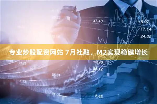 专业炒股配资网站 7月社融、M2实现稳健增长