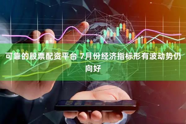 可靠的股票配资平台 7月份经济指标形有波动势仍向好