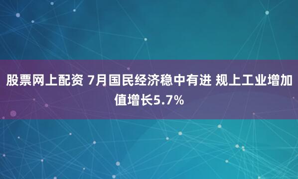 股票网上配资 7月国民经济稳中有进 规上工业增加值增长5.7%