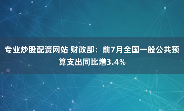 专业炒股配资网站 财政部：前7月全国一般公共预算支出同比增3.4%