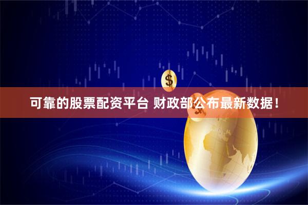 可靠的股票配资平台 财政部公布最新数据！