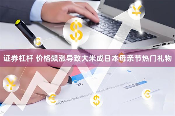 证券杠杆 价格飙涨导致大米成日本母亲节热门礼物
