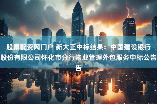 股票配资网门户 新大正中标结果：中国建设银行股份有限公司怀化市分行物业管理外包服务中标公告