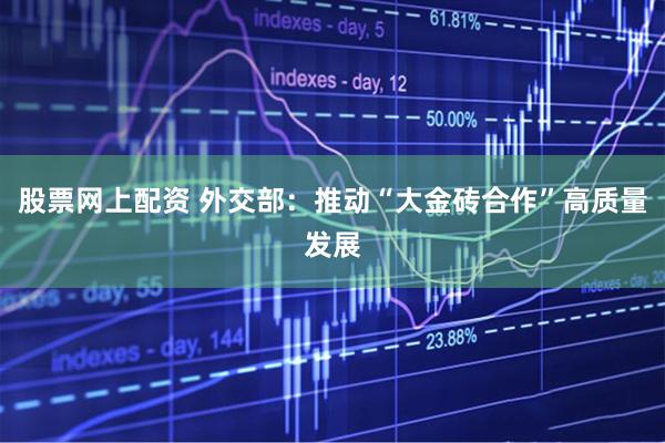 股票网上配资 外交部：推动“大金砖合作”高质量发展
