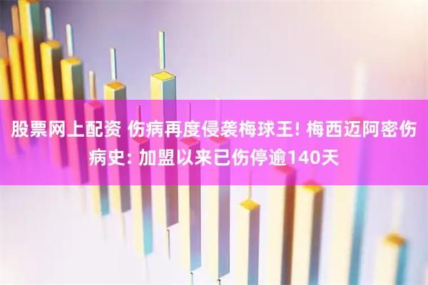 股票网上配资 伤病再度侵袭梅球王! 梅西迈阿密伤病史: 加盟以来已伤停逾140天