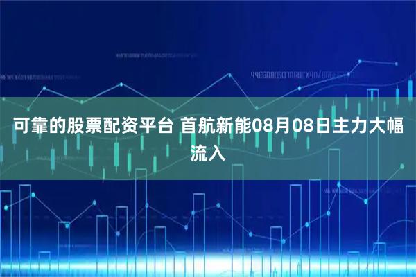 可靠的股票配资平台 首航新能08月08日主力大幅流入