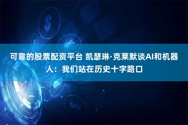可靠的股票配资平台 凯瑟琳·克莱默谈AI和机器人：我们站在历史十字路口