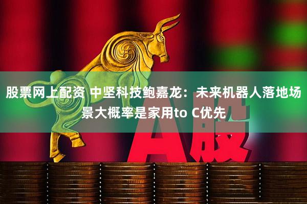 股票网上配资 中坚科技鲍嘉龙：未来机器人落地场景大概率是家用to C优先