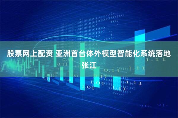股票网上配资 亚洲首台体外模型智能化系统落地张江