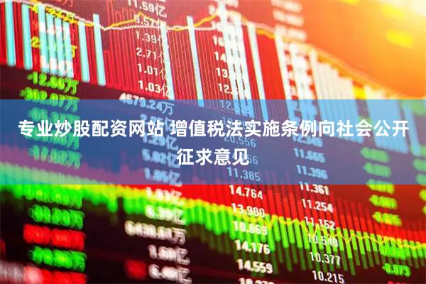专业炒股配资网站 增值税法实施条例向社会公开征求意见