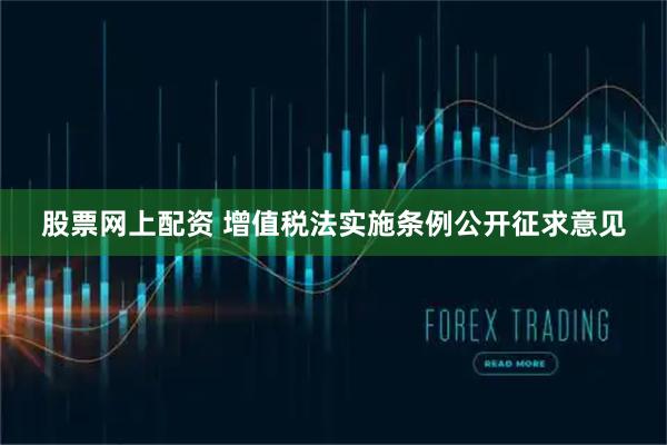 股票网上配资 增值税法实施条例公开征求意见