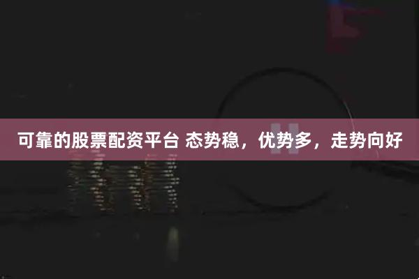 可靠的股票配资平台 态势稳，优势多，走势向好