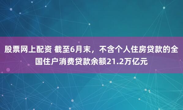 股票网上配资 截至6月末，不含个人住房贷款的全国住户消费贷款余额21.2万亿元