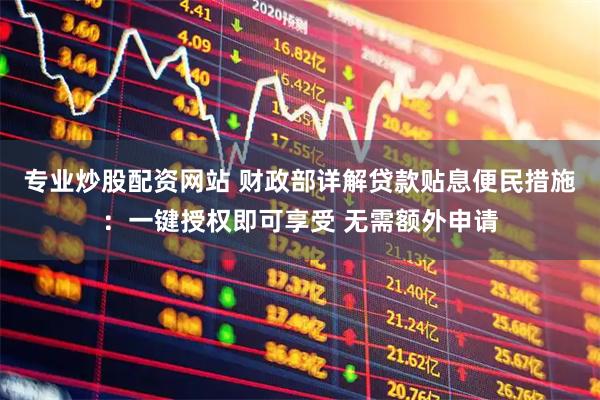 专业炒股配资网站 财政部详解贷款贴息便民措施：一键授权即可享受 无需额外申请