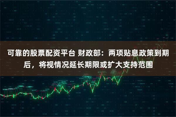 可靠的股票配资平台 财政部：两项贴息政策到期后，将视情况延长期限或扩大支持范围